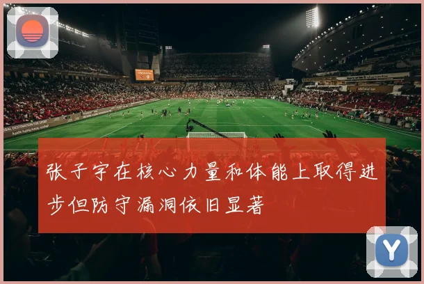 张子宇在核心力量和体能上取得进步但防守漏洞依旧显著