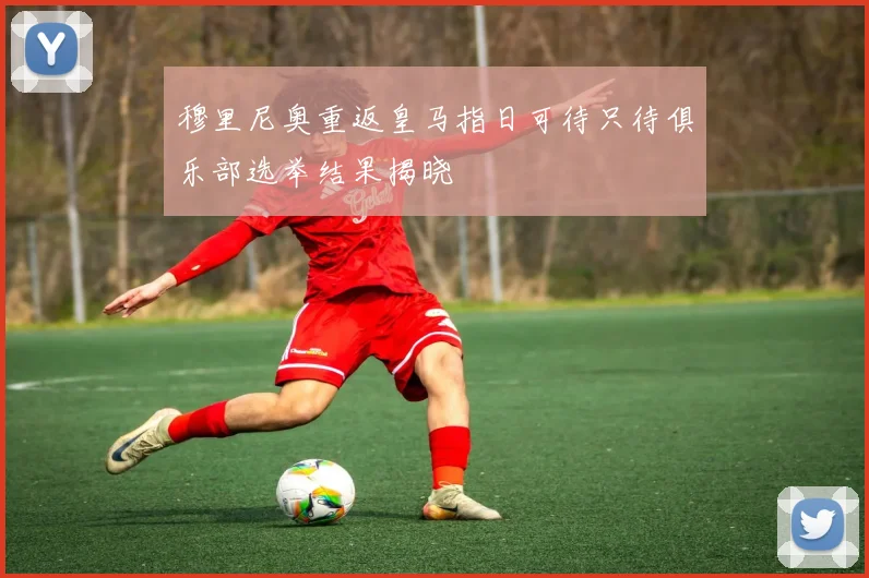 穆里尼奥重返皇马指日可待只待俱乐部选举结果揭晓