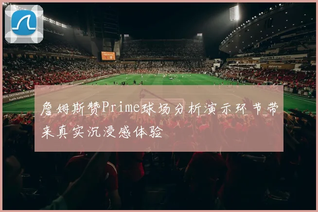 詹姆斯赞Prime球场分析演示环节带来真实沉浸感体验