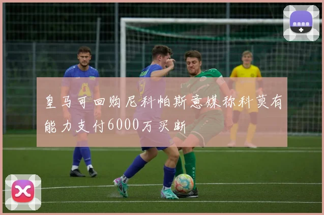 皇马可回购尼科帕斯意媒称科莫有能力支付6000万买断