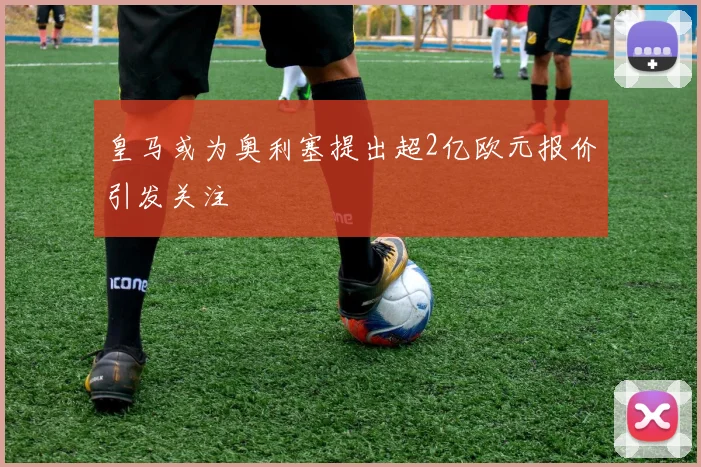 皇马或为奥利塞提出超2亿欧元报价引发关注