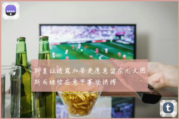 斯基拉透露加蒂更愿意留在尤文图斯或继续在意甲赛场拼搏