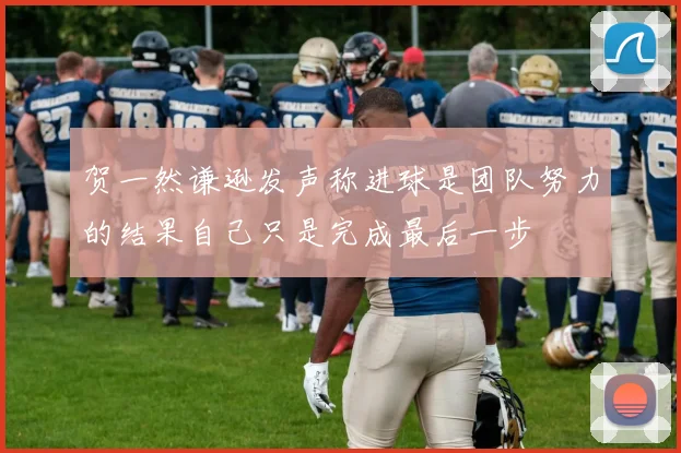 贺一然谦逊发声称进球是团队努力的结果自己只是完成最后一步