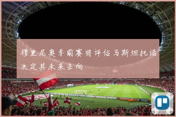 穆里尼奥季前赛将评估马斯坦托诺决定其未来去向