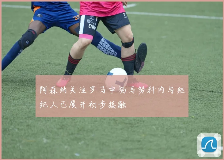 阿森纳关注罗马中场马努科内与经纪人已展开初步接触