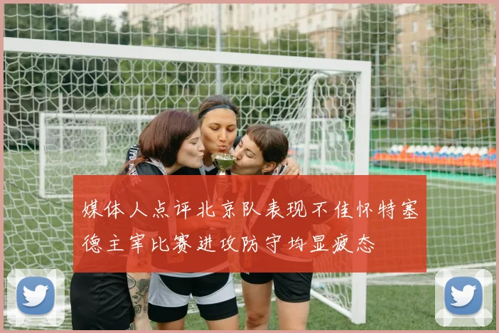 媒体人点评北京队表现不佳怀特塞德主宰比赛进攻防守均显疲态