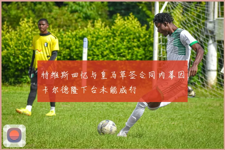 特维斯回忆与皇马草签合同内幕因卡尔德隆下台未能成行