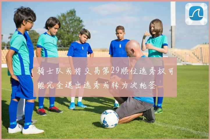 骑士队或将交易第29顺位选秀权可能完全退出选秀或转为次轮签