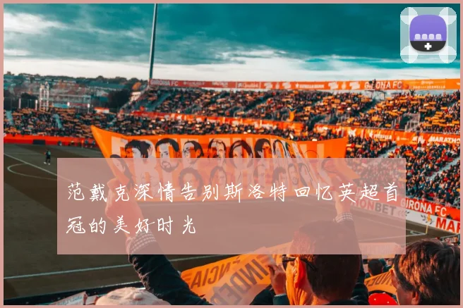 范戴克深情告别斯洛特回忆英超首冠的美好时光