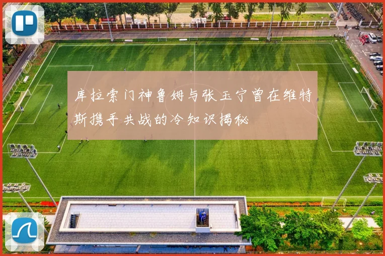 库拉索门神鲁姆与张玉宁曾在维特斯携手共战的冷知识揭秘