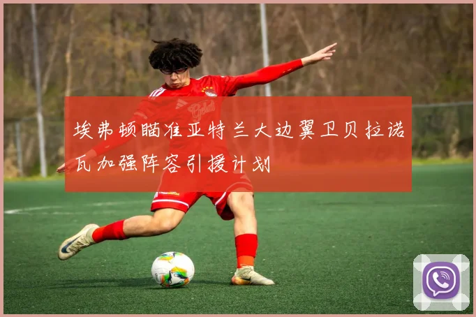 埃弗顿瞄准亚特兰大边翼卫贝拉诺瓦加强阵容引援计划