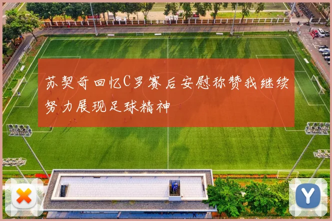 苏契奇回忆C罗赛后安慰称赞我继续努力展现足球精神