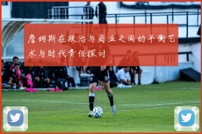 詹姆斯在政治与商业之间的平衡艺术与时代责任探讨