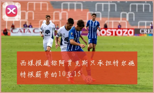 西媒报道称阿贾克斯只承担特尔施特根薪资的10至15