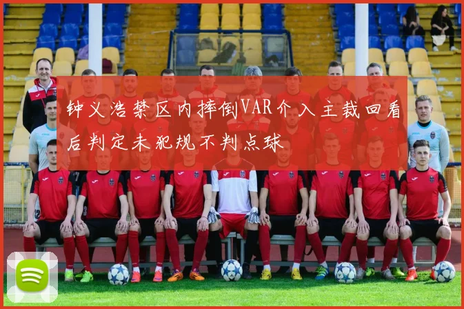钟义浩禁区内摔倒VAR介入主裁回看后判定未犯规不判点球