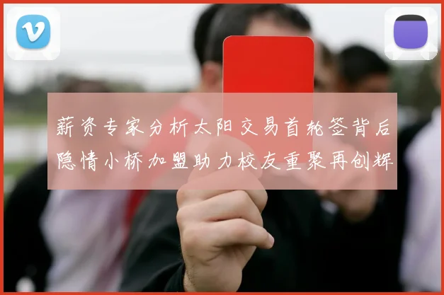 薪资专家分析太阳交易首轮签背后隐情小桥加盟助力校友重聚再创辉煌