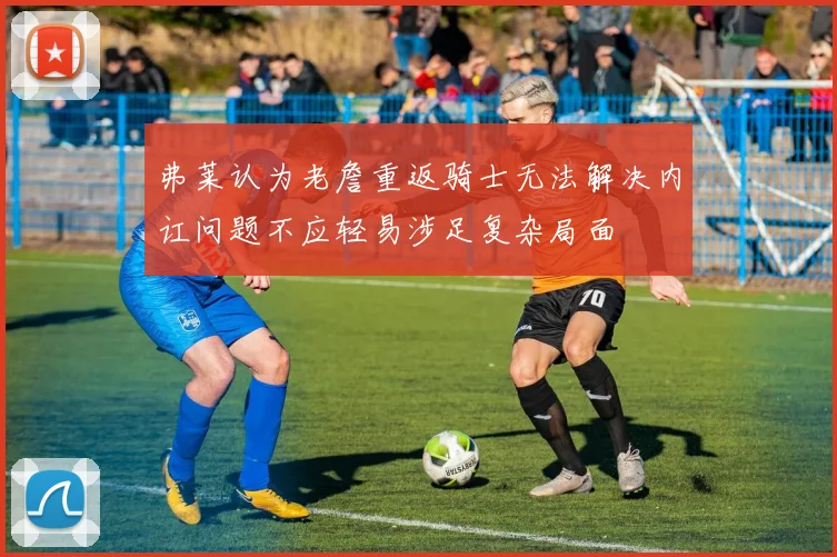 弗莱认为老詹重返骑士无法解决内讧问题不应轻易涉足复杂局面