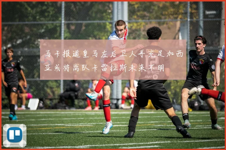 马卡报道皇马左后卫人手充足加西亚或将离队卡雷拉斯未来不明