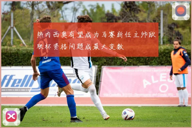 热内西奥有望成为马赛新任主帅欧联杯资格问题成最大变数