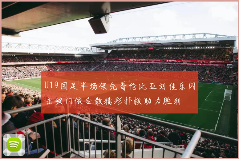 U19国足半场领先哥伦比亚刘佳乐闪击破门依合散精彩扑救助力胜利