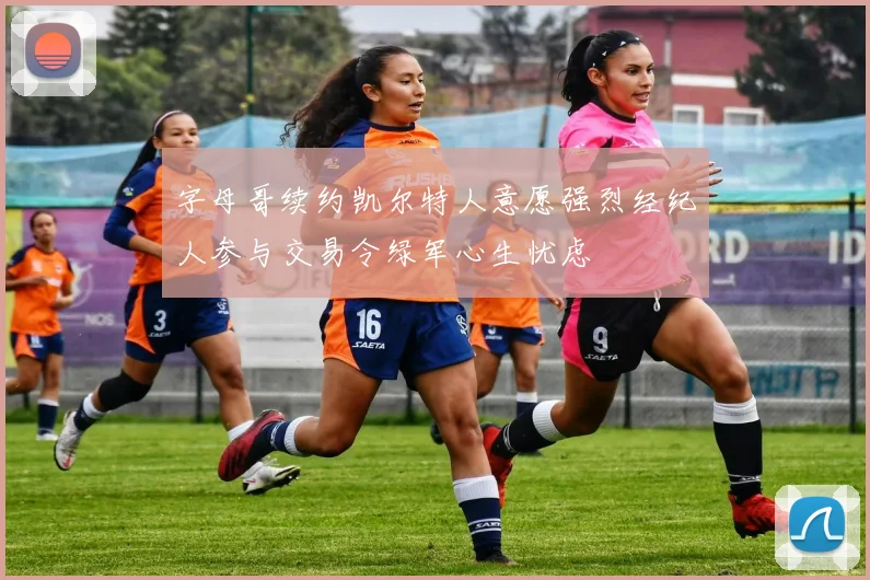 字母哥续约凯尔特人意愿强烈经纪人参与交易令绿军心生忧虑